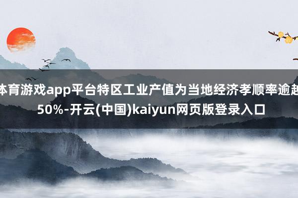 体育游戏app平台特区工业产值为当地经济孝顺率逾越 50%-开云(中国)kaiyun网页版登录入口