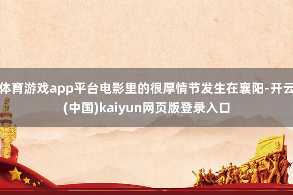 体育游戏app平台电影里的很厚情节发生在襄阳-开云(中国)kaiyun网页版登录入口