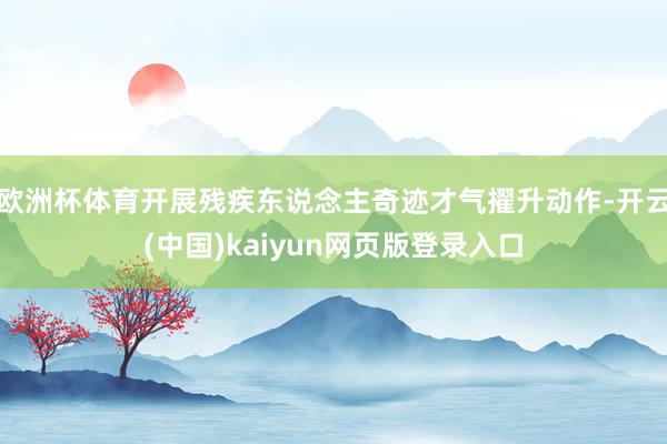 欧洲杯体育开展残疾东说念主奇迹才气擢升动作-开云(中国)kaiyun网页版登录入口