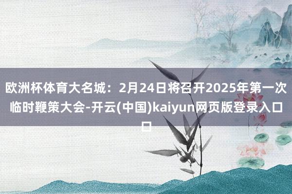 欧洲杯体育大名城：2月24日将召开2025年第一次临时鞭策大会-开云(中国)kaiyun网页版登录入口