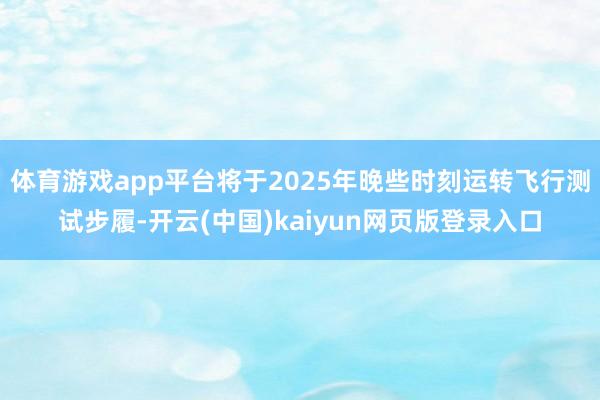 体育游戏app平台将于2025年晚些时刻运转飞行测试步履-开云(中国)kaiyun网页版登录入口