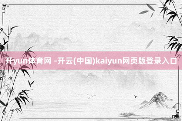 开yun体育网 -开云(中国)kaiyun网页版登录入口