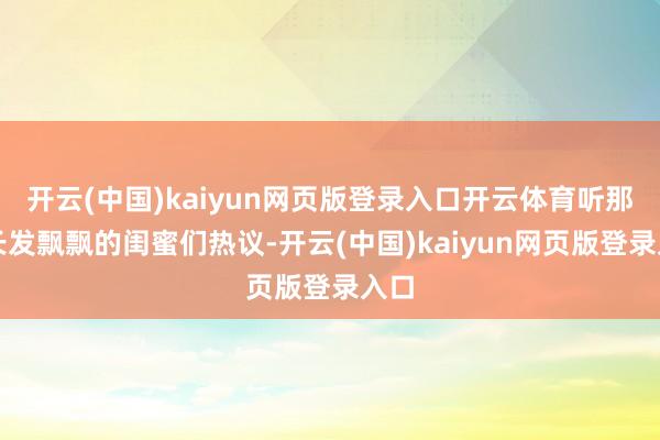 开云(中国)kaiyun网页版登录入口开云体育听那些长发飘飘的闺蜜们热议-开云(中国)kaiyun网页版登录入口