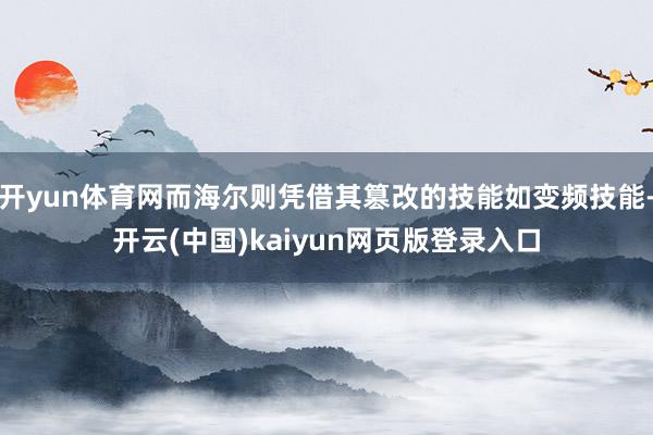 开yun体育网而海尔则凭借其篡改的技能如变频技能-开云(中国)kaiyun网页版登录入口