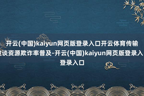开云(中国)kaiyun网页版登录入口开云体育传输波谈资源欺诈率普及-开云(中国)kaiyun网页版登录入口