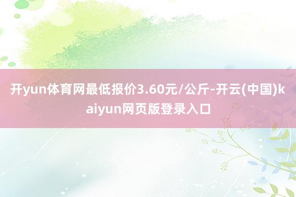 开yun体育网最低报价3.60元/公斤-开云(中国)kaiyun网页版登录入口
