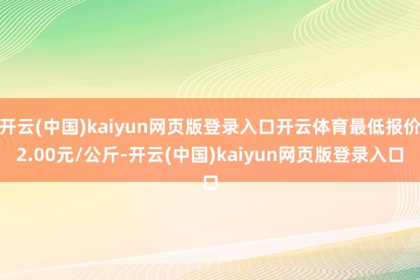 开云(中国)kaiyun网页版登录入口开云体育最低报价2.00元/公斤-开云(中国)kaiyun网页版登录入口