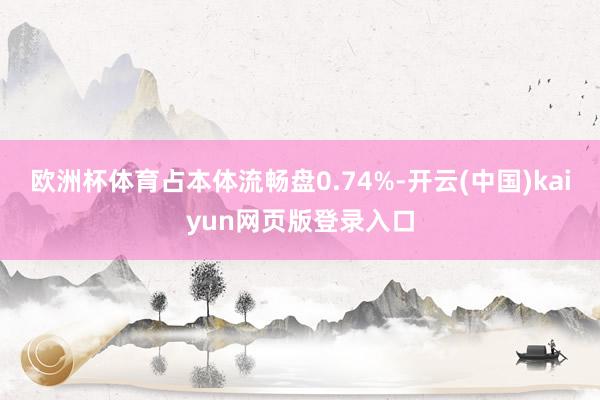欧洲杯体育占本体流畅盘0.74%-开云(中国)kaiyun网页版登录入口