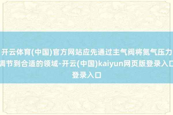 开云体育(中国)官方网站应先通过主气阀将氮气压力调节到合适的领域-开云(中国)kaiyun网页版登录入口