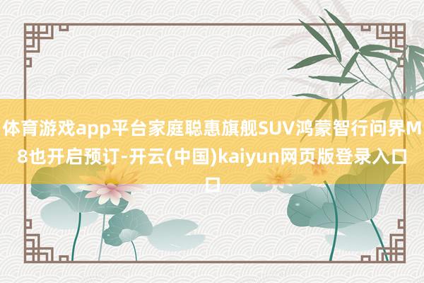 体育游戏app平台家庭聪惠旗舰SUV鸿蒙智行问界M8也开启预订-开云(中国)kaiyun网页版登录入口