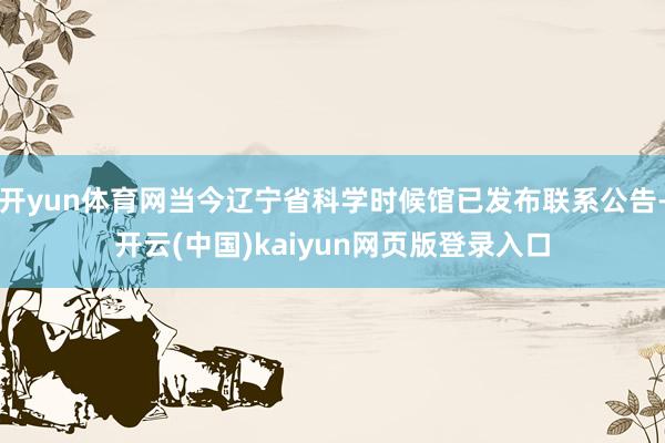 开yun体育网当今辽宁省科学时候馆已发布联系公告-开云(中国)kaiyun网页版登录入口