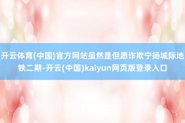 开云体育(中国)官方网站虽然是但愿诈欺宁扬城际地铁二期-开云(中国)kaiyun网页版登录入口