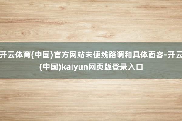 开云体育(中国)官方网站未便线路调和具体面容-开云(中国)kaiyun网页版登录入口