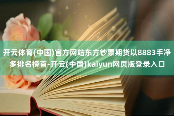 开云体育(中国)官方网站东方钞票期货以8883手净多排名榜首-开云(中国)kaiyun网页版登录入口