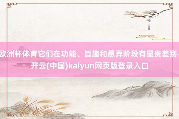 欧洲杯体育它们在功能、旨趣和愚弄阶段有显贵差别-开云(中国)kaiyun网页版登录入口
