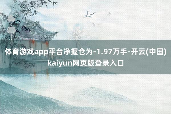 体育游戏app平台净握仓为-1.97万手-开云(中国)kaiyun网页版登录入口