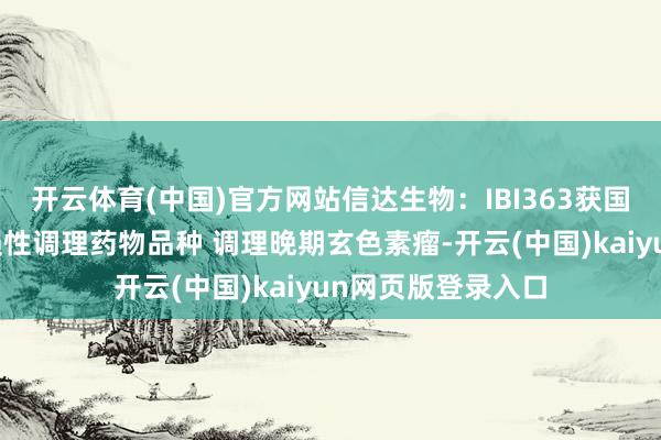 开云体育(中国)官方网站信达生物：IBI363获国度药监局纳入破损性调理药物品种 调理晚期玄色素瘤-开云(中国)kaiyun网页版登录入口