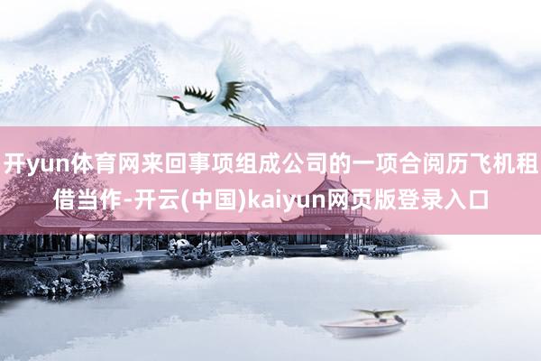 开yun体育网来回事项组成公司的一项合阅历飞机租借当作-开云(中国)kaiyun网页版登录入口