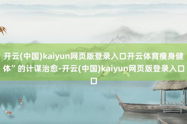 开云(中国)kaiyun网页版登录入口开云体育瘦身健体”的计谋治愈-开云(中国)kaiyun网页版登录入口