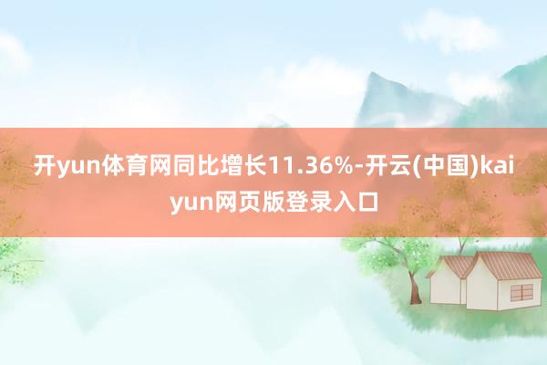 开yun体育网同比增长11.36%-开云(中国)kaiyun网页版登录入口