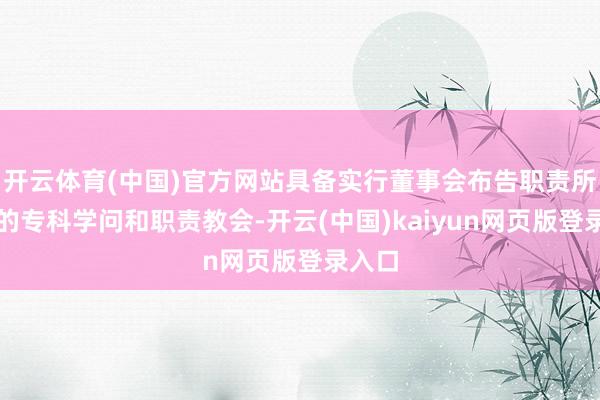 开云体育(中国)官方网站具备实行董事会布告职责所必需的专科学问和职责教会-开云(中国)kaiyun网页版登录入口