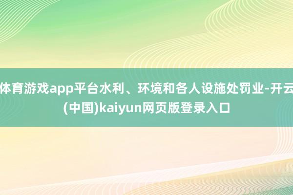 体育游戏app平台水利、环境和各人设施处罚业-开云(中国)kaiyun网页版登录入口