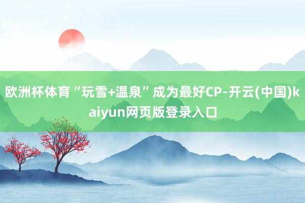 欧洲杯体育“玩雪+温泉”成为最好CP-开云(中国)kaiyun网页版登录入口