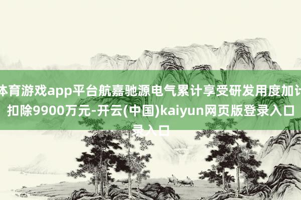 体育游戏app平台航嘉驰源电气累计享受研发用度加计扣除9900万元-开云(中国)kaiyun网页版登录入口
